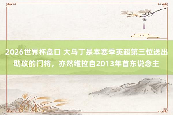 2026世界杯盘口 大马丁是本赛季英超第三位送出助攻的门将，亦然维拉自2013年首东说念主