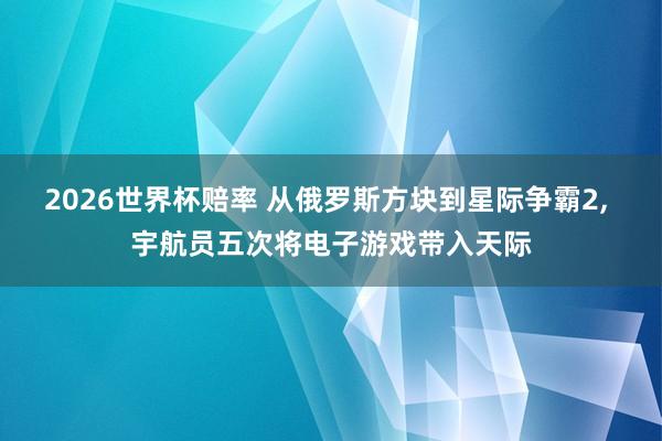 2026世界杯赔率 从俄罗斯方块到星际争霸2, 宇航员五次将电子游戏带入天际