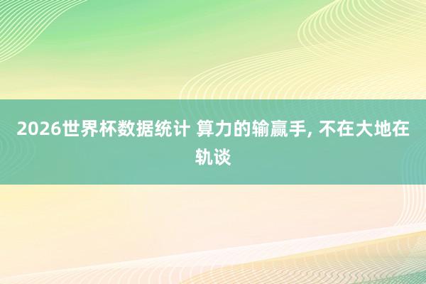 2026世界杯数据统计 算力的输赢手, 不在大地在轨谈