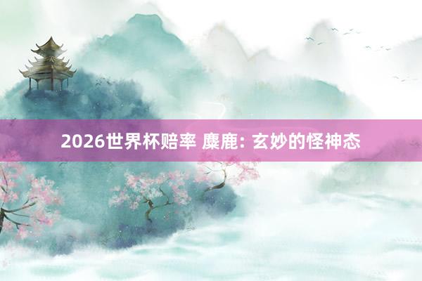 2026世界杯赔率 麋鹿: 玄妙的怪神态