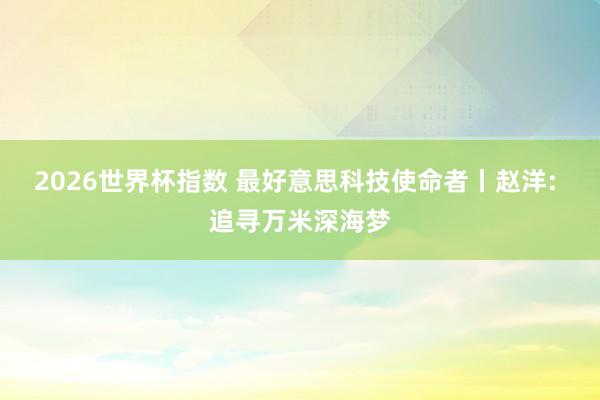 2026世界杯指数 最好意思科技使命者丨赵洋: 追寻万米深海梦