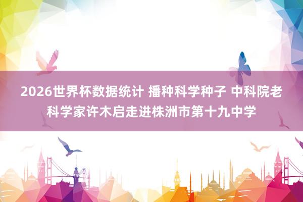 2026世界杯数据统计 播种科学种子 中科院老科学家许木启走进株洲市第十九中学