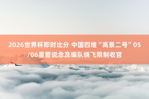 2026世界杯即时比分 中国四维“高景二号”05/06星管说念及编队绕飞限制收官
