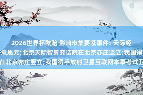 2026世界杯欧赔 影响市集要紧事件: 天际经济市集范畴或将超万亿好意思元;北京天际智算究诘院在北京亦庄竖立;我国得手放射卫星互联网本事考试卫星