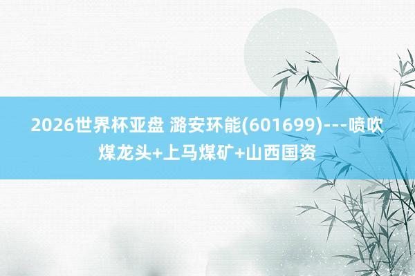 2026世界杯亚盘 潞安环能(601699)---喷吹煤龙头+上马煤矿+山西国资