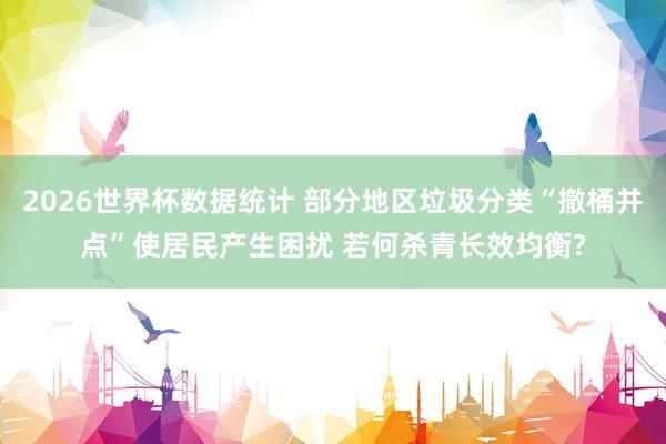 2026世界杯数据统计 部分地区垃圾分类“撤桶并点”使居民产生困扰 若何杀青长效均衡?
