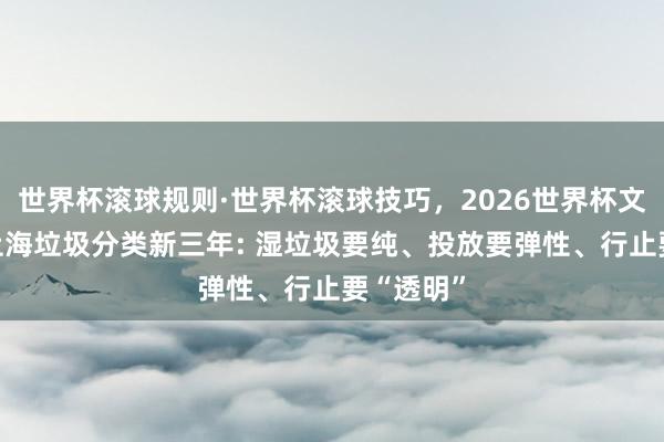 世界杯滚球规则·世界杯滚球技巧,2026世界杯文字直播 上海垃圾分类新三年: 湿垃圾要纯、投放要弹性、行止要“透明”
