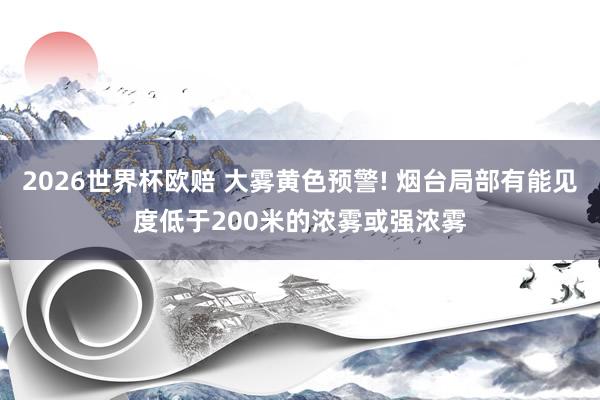 2026世界杯欧赔 大雾黄色预警! 烟台局部有能见度低于200米的浓雾或强浓雾