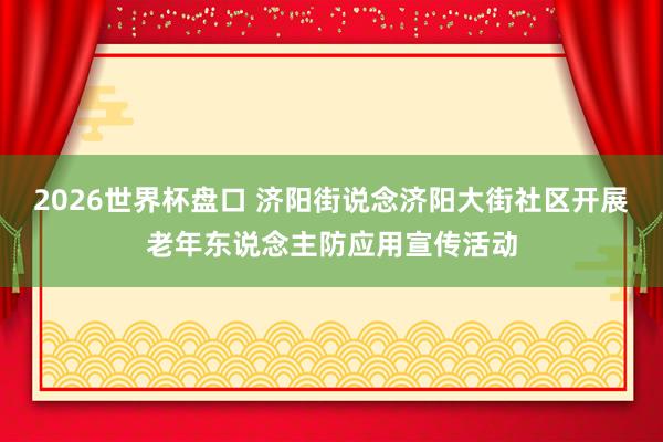 2026世界杯盘口 济阳街说念济阳大街社区开展老年东说念主防应用宣传活动