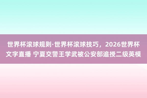 世界杯滚球规则·世界杯滚球技巧,2026世界杯文字直播 宁夏交警王学武被公安部追授二级英模
