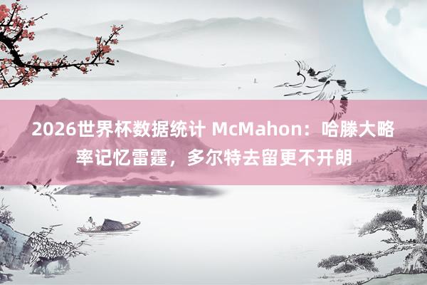 2026世界杯数据统计 McMahon:哈滕大略率记忆雷霆,多尔特去留更不开朗