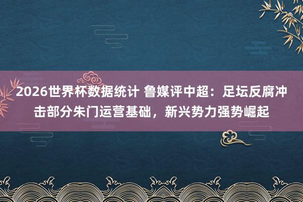 2026世界杯数据统计 鲁媒评中超:足坛反腐冲击部分朱门运营基础,新兴势力强势崛起