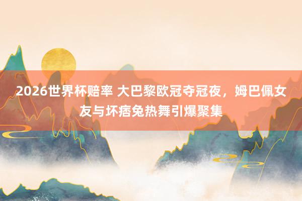 2026世界杯赔率 大巴黎欧冠夺冠夜,姆巴佩女友与坏痞兔热舞引爆聚集