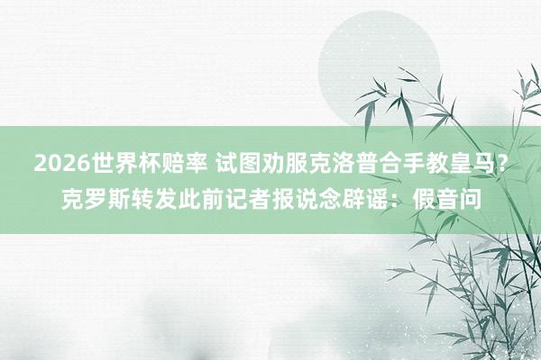 2026世界杯赔率 试图劝服克洛普合手教皇马?克罗斯转发此前记者报说念辟谣:假音问