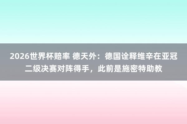 2026世界杯赔率 德天外:德国诠释维辛在亚冠二级决赛对阵得手,此前是施密特助教