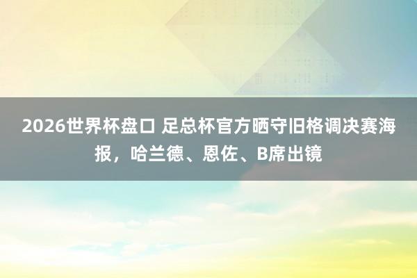 2026世界杯盘口 足总杯官方晒守旧格调决赛海报,哈兰德、恩佐、B席出镜