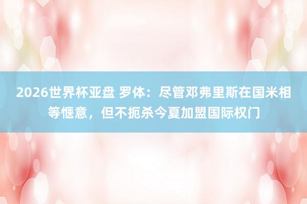 2026世界杯亚盘 罗体:尽管邓弗里斯在国米相等惬意,但不扼杀今夏加盟国际权门