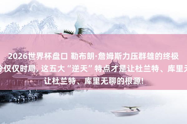 2026世界杯盘口 勒布朗·詹姆斯力压群雄的终极真相: 4万分仅仅时局， 这五大“逆天”特点才是让杜兰特、库里无聊的根源!