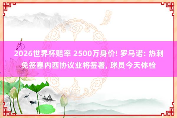 2026世界杯赔率 2500万身价! 罗马诺: 热刺免签塞内西协议业将签署, 球员今天体检