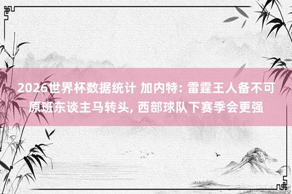 2026世界杯数据统计 加内特: 雷霆王人备不可原班东谈主马转头, 西部球队下赛季会更强