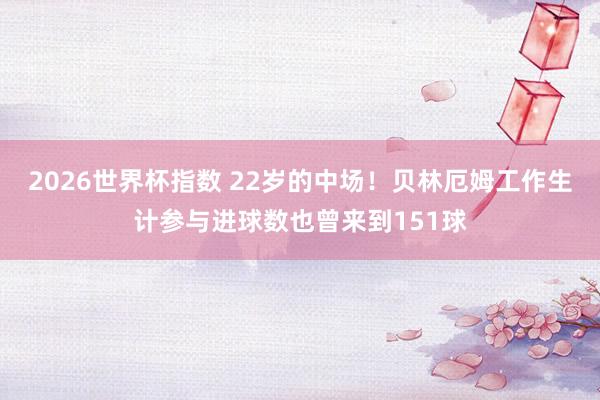 2026世界杯指数 22岁的中场！贝林厄姆工作生计参与进球数也曾来到151球