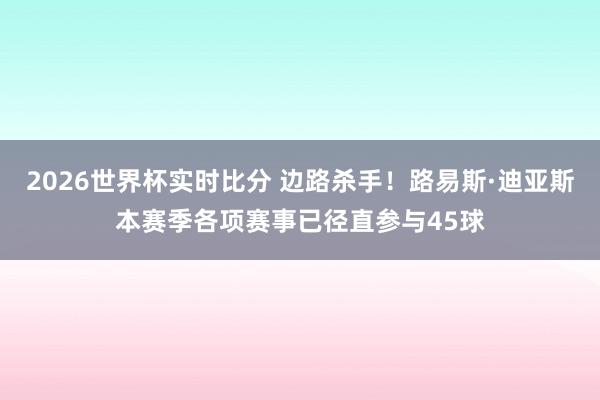 2026世界杯实时比分 边路杀手!路易斯·迪亚斯本赛季各项赛事已径直参与45球