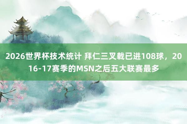 2026世界杯技术统计 拜仁三叉戟已进108球，2016-17赛季的MSN之后五大联赛最多