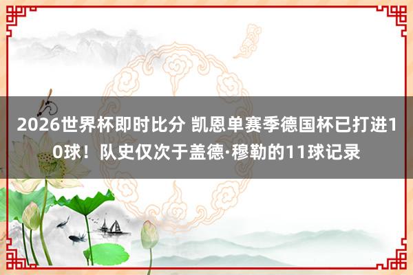 2026世界杯即时比分 凯恩单赛季德国杯已打进10球！队史仅次于盖德·穆勒的11球记录