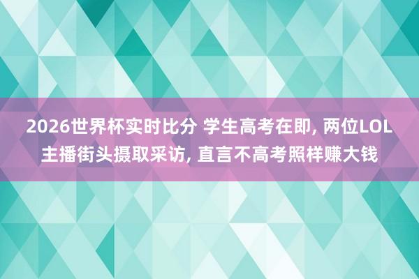 2026世界杯实时比分 学生高考在即, 两位LOL主播街头摄取采访, 直言不高考照样赚大钱