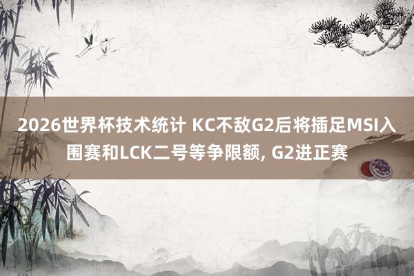 2026世界杯技术统计 KC不敌G2后将插足MSI入围赛和LCK二号等争限额, G2进正赛