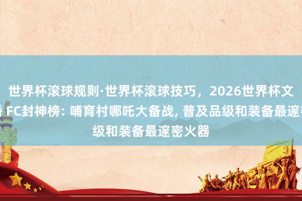 世界杯滚球规则·世界杯滚球技巧,2026世界杯文字直播 FC封神榜: 哺育村哪吒大备战, 普及品级和装备最邃密火器