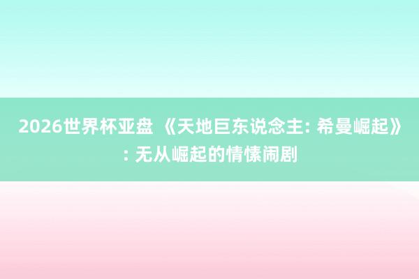 2026世界杯亚盘 《天地巨东说念主: 希曼崛起》: 无从崛起的情愫闹剧