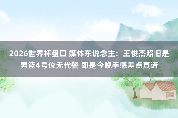 2026世界杯盘口 媒体东说念主:王俊杰照旧是男篮4号位无代餐 即是今晚手感差点真谛
