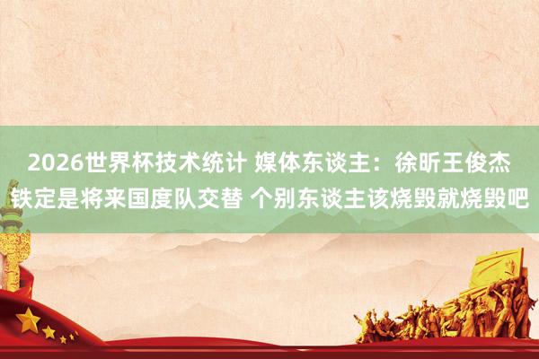 2026世界杯技术统计 媒体东谈主:徐昕王俊杰铁定是将来国度队交替 个别东谈主该烧毁就烧毁吧