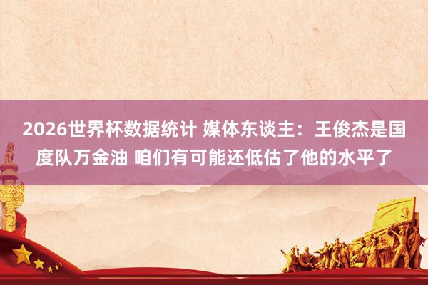 2026世界杯数据统计 媒体东谈主：王俊杰是国度队万金油 咱们有可能还低估了他的水平了