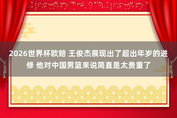 2026世界杯欧赔 王俊杰展现出了超出年岁的进修 他对中国男篮来说简直是太贵重了