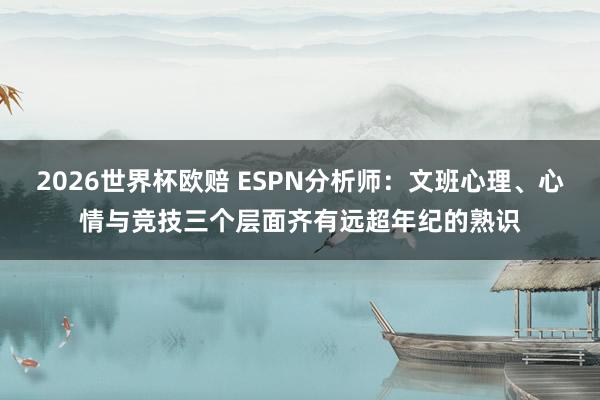 2026世界杯欧赔 ESPN分析师:文班心理、心情与竞技三个层面齐有远超年纪的熟识