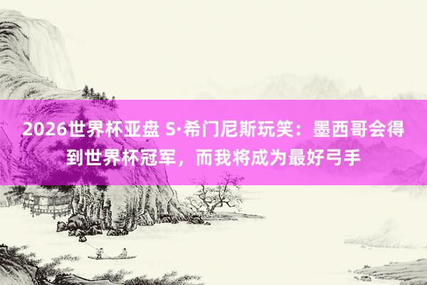 2026世界杯亚盘 S·希门尼斯玩笑:墨西哥会得到世界杯冠军,而我将成为最好弓手