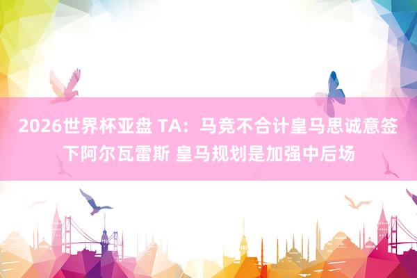 2026世界杯亚盘 TA:马竞不合计皇马思诚意签下阿尔瓦雷斯 皇马规划是加强中后场