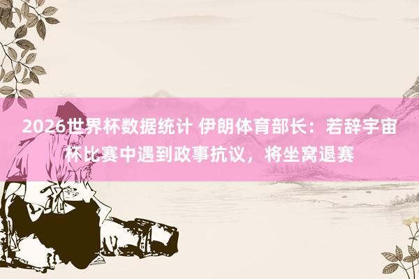 2026世界杯数据统计 伊朗体育部长:若辞宇宙杯比赛中遇到政事抗议,将坐窝退赛