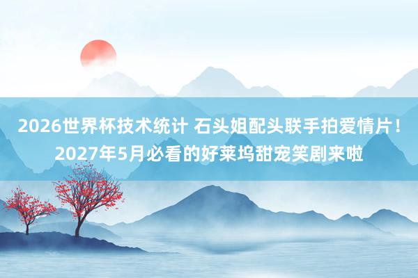 2026世界杯技术统计 石头姐配头联手拍爱情片！2027年5月必看的好莱坞甜宠笑剧来啦