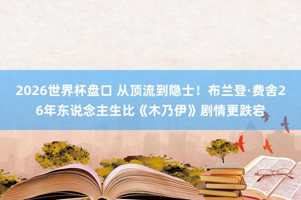 2026世界杯盘口 从顶流到隐士!布兰登·费舍26年东说念主生比《木乃伊》剧情更跌宕