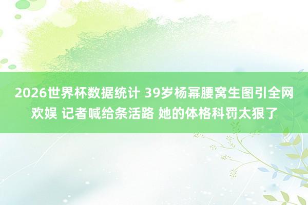 2026世界杯数据统计 39岁杨幂腰窝生图引全网欢娱 记者喊给条活路 她的体格科罚太狠了