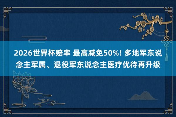 2026世界杯赔率 最高减免50%! 多地军东说念主军属、退役军东说念主医疗优待再升级