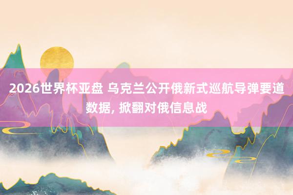 2026世界杯亚盘 乌克兰公开俄新式巡航导弹要道数据, 掀翻对俄信息战