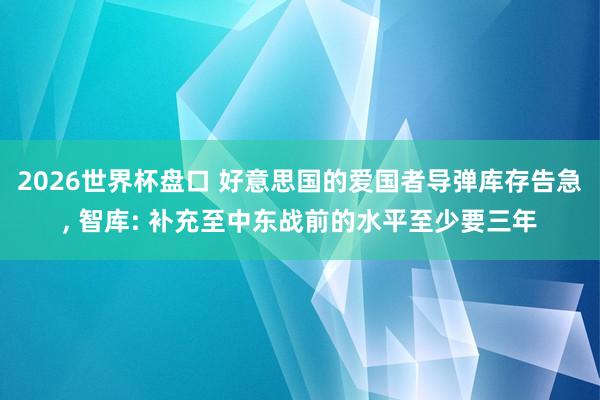 2026世界杯盘口 好意思国的爱国者导弹库存告急, 智库: 补充至中东战前的水平至少要三年