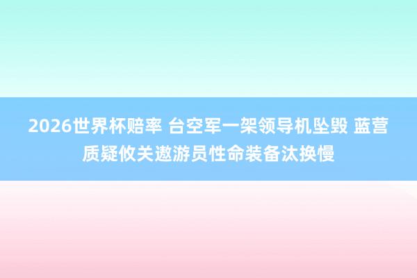 2026世界杯赔率 台空军一架领导机坠毁 蓝营质疑攸关遨游员性命装备汰换慢