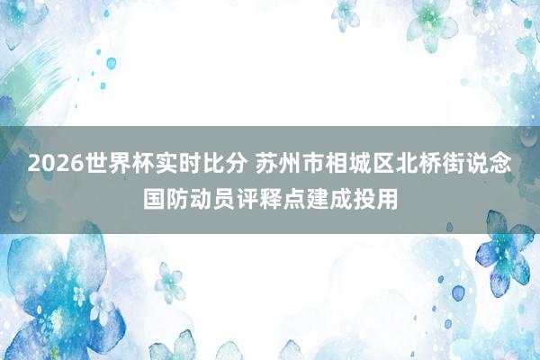2026世界杯实时比分 苏州市相城区北桥街说念国防动员评释点建成投用