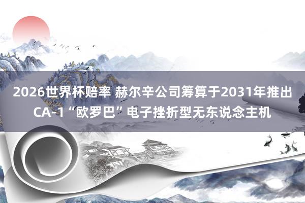 2026世界杯赔率 赫尔辛公司筹算于2031年推出CA-1“欧罗巴”电子挫折型无东说念主机