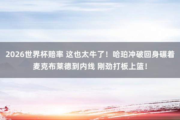 2026世界杯赔率 这也太牛了！哈珀冲破回身碾着麦克布莱德到内线 刚劲打板上篮！